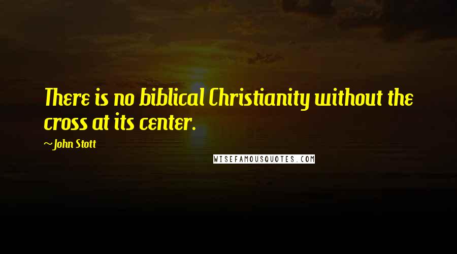 John Stott Quotes: There is no biblical Christianity without the cross at its center.