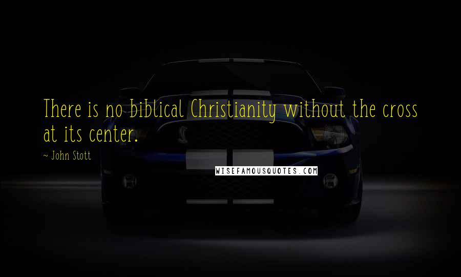 John Stott Quotes: There is no biblical Christianity without the cross at its center.