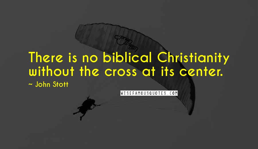 John Stott Quotes: There is no biblical Christianity without the cross at its center.