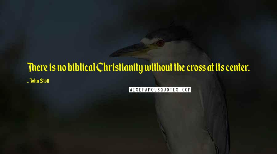 John Stott Quotes: There is no biblical Christianity without the cross at its center.