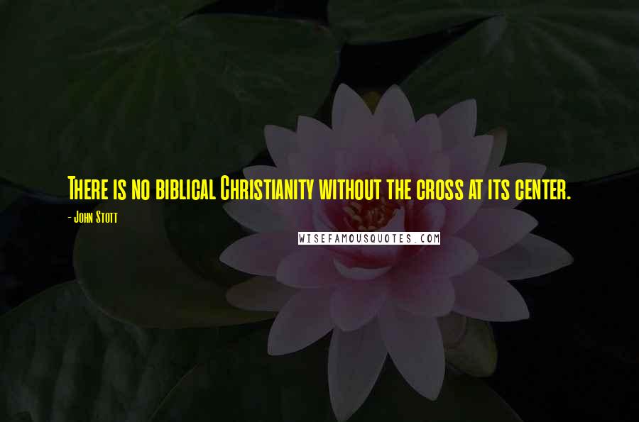 John Stott Quotes: There is no biblical Christianity without the cross at its center.