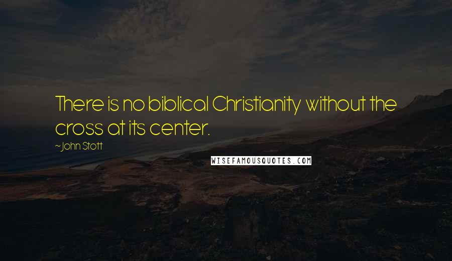 John Stott Quotes: There is no biblical Christianity without the cross at its center.