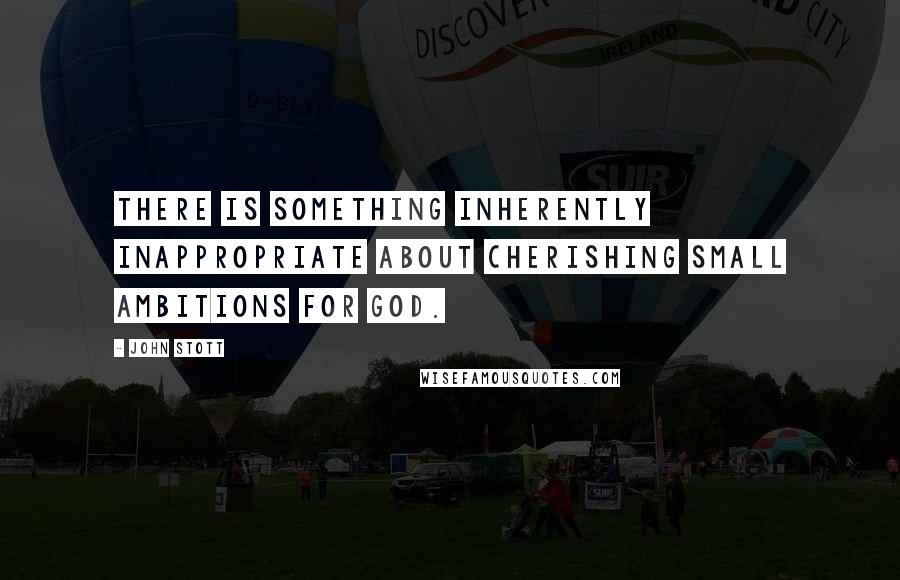 John Stott Quotes: There is something inherently inappropriate about cherishing small ambitions for God.