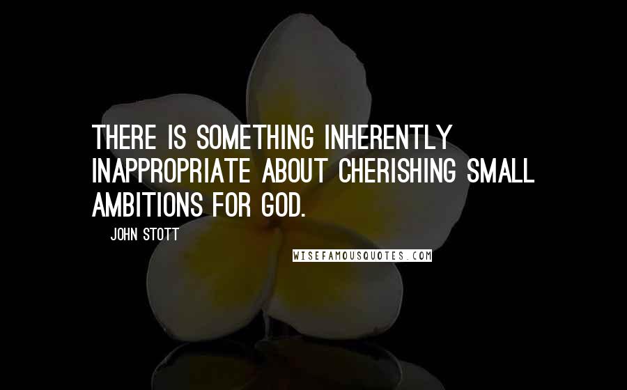 John Stott Quotes: There is something inherently inappropriate about cherishing small ambitions for God.