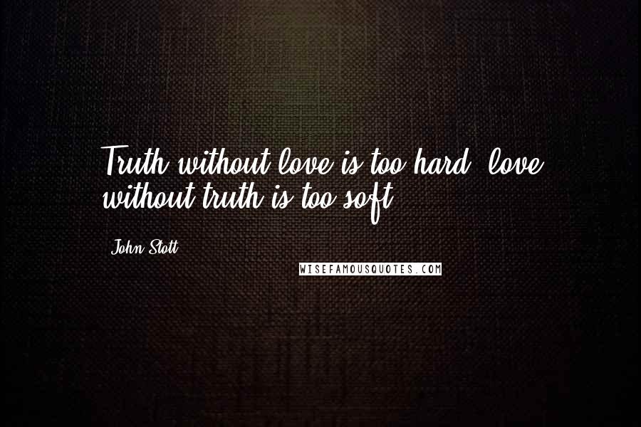 John Stott Quotes: Truth without love is too hard; love without truth is too soft.