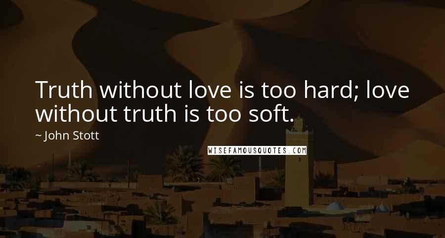 John Stott Quotes: Truth without love is too hard; love without truth is too soft.