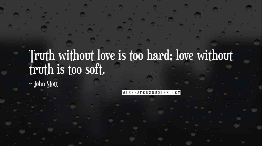 John Stott Quotes: Truth without love is too hard; love without truth is too soft.