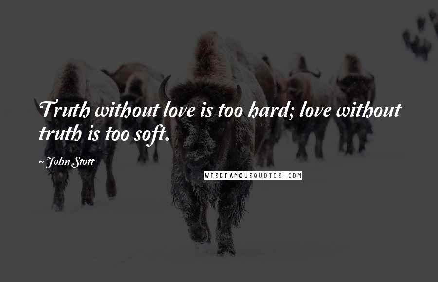 John Stott Quotes: Truth without love is too hard; love without truth is too soft.