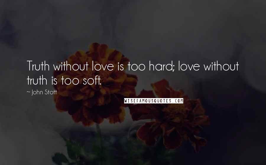 John Stott Quotes: Truth without love is too hard; love without truth is too soft.