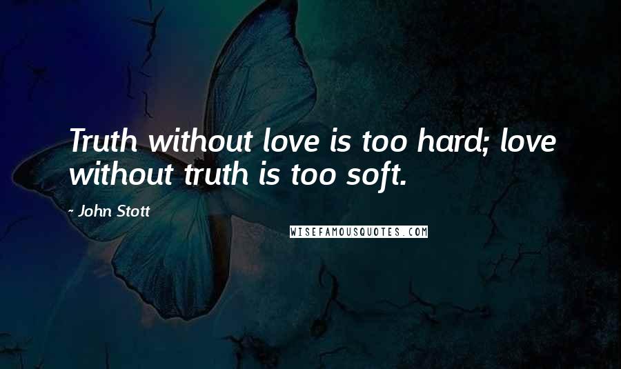 John Stott Quotes: Truth without love is too hard; love without truth is too soft.