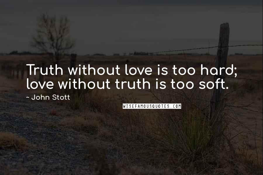 John Stott Quotes: Truth without love is too hard; love without truth is too soft.