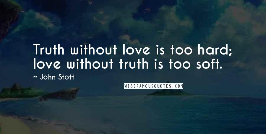 John Stott Quotes: Truth without love is too hard; love without truth is too soft.