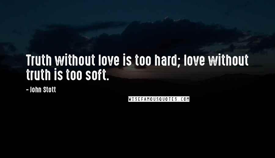 John Stott Quotes: Truth without love is too hard; love without truth is too soft.