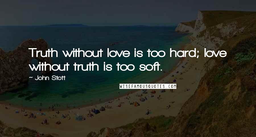 John Stott Quotes: Truth without love is too hard; love without truth is too soft.