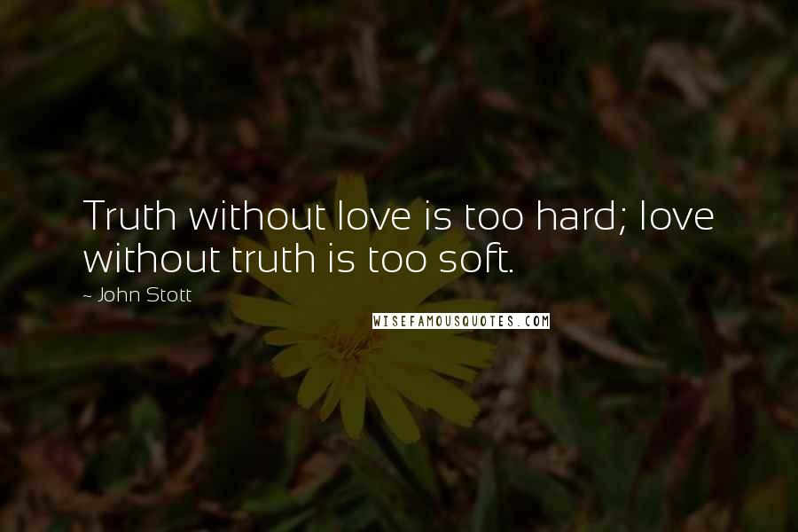 John Stott Quotes: Truth without love is too hard; love without truth is too soft.