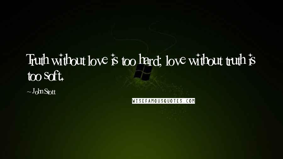 John Stott Quotes: Truth without love is too hard; love without truth is too soft.