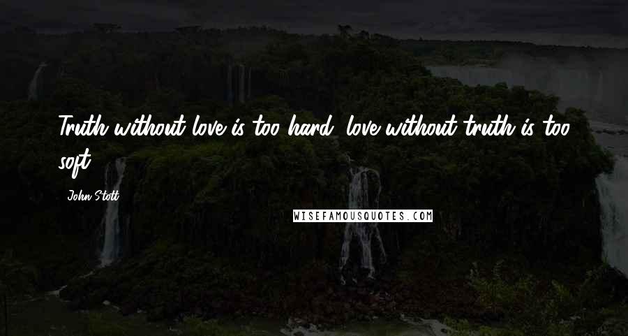 John Stott Quotes: Truth without love is too hard; love without truth is too soft.