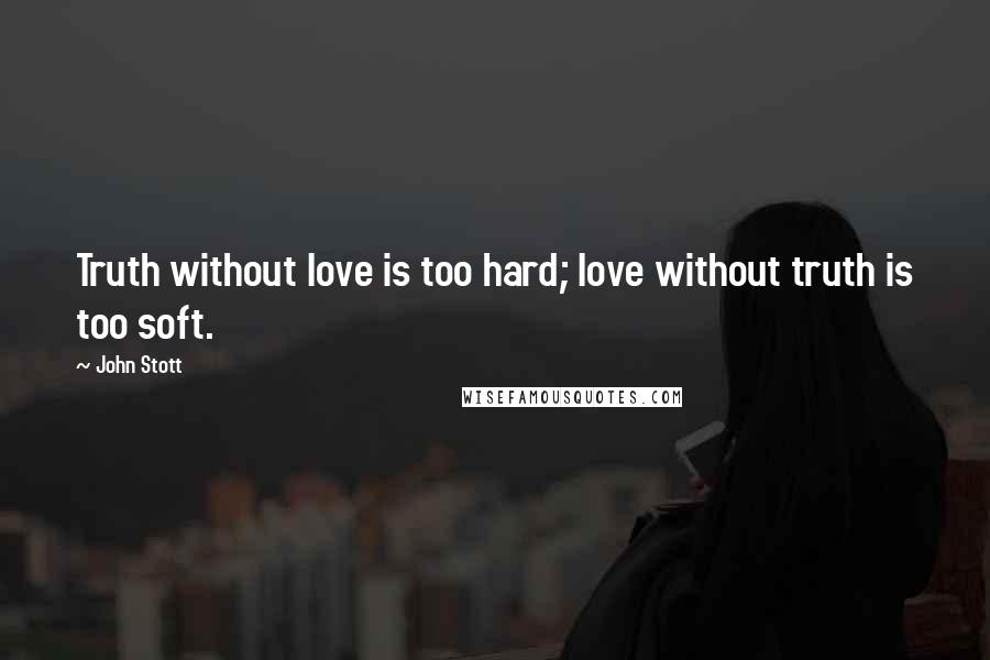 John Stott Quotes: Truth without love is too hard; love without truth is too soft.