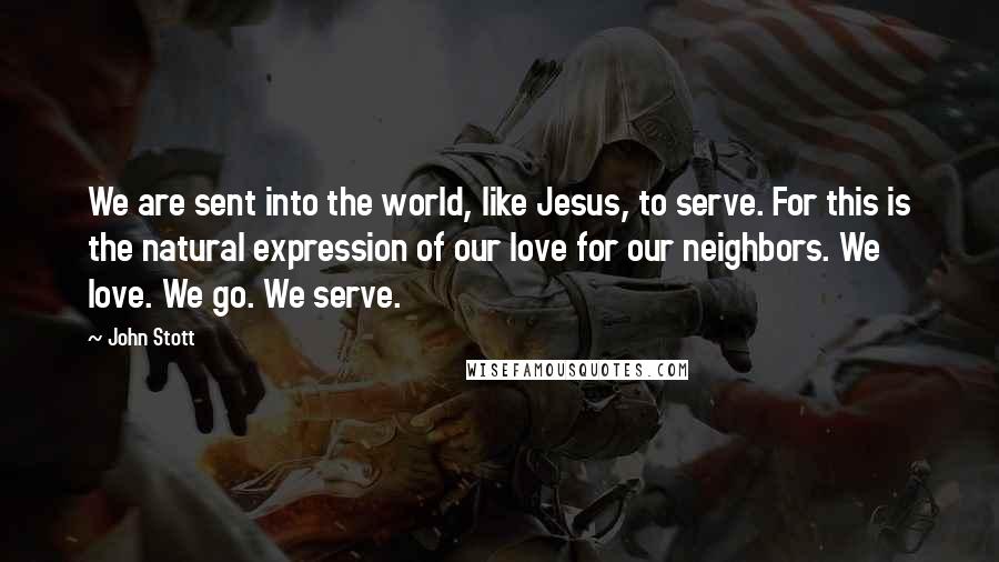 John Stott Quotes: We are sent into the world, like Jesus, to serve. For this is the natural expression of our love for our neighbors. We love. We go. We serve.