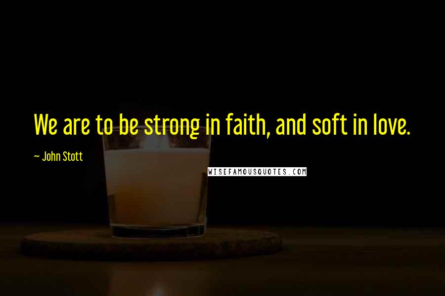 John Stott Quotes: We are to be strong in faith, and soft in love.