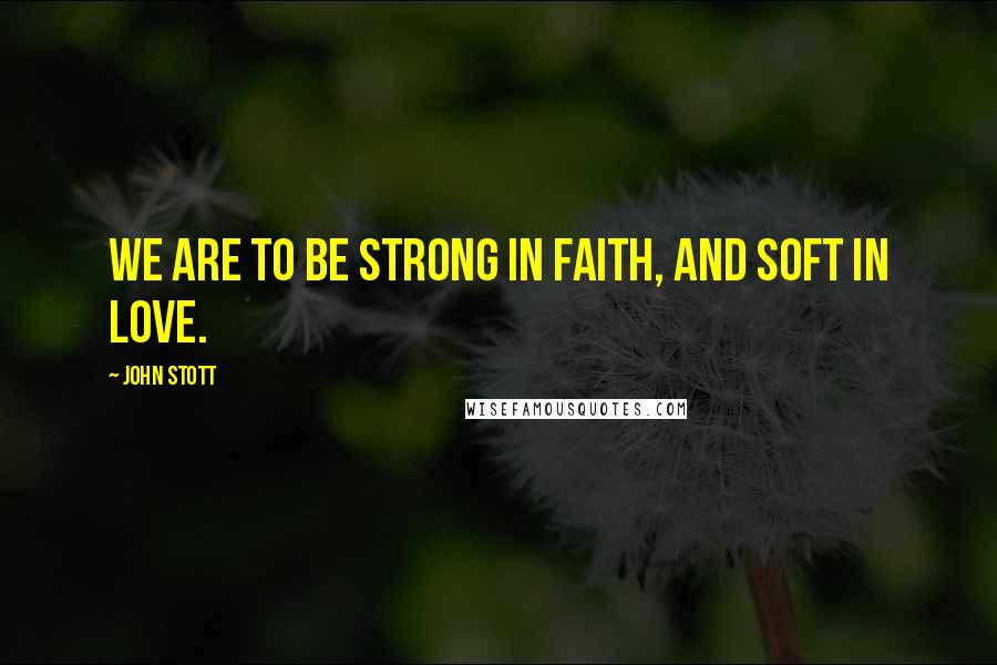 John Stott Quotes: We are to be strong in faith, and soft in love.