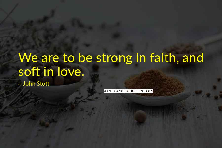 John Stott Quotes: We are to be strong in faith, and soft in love.