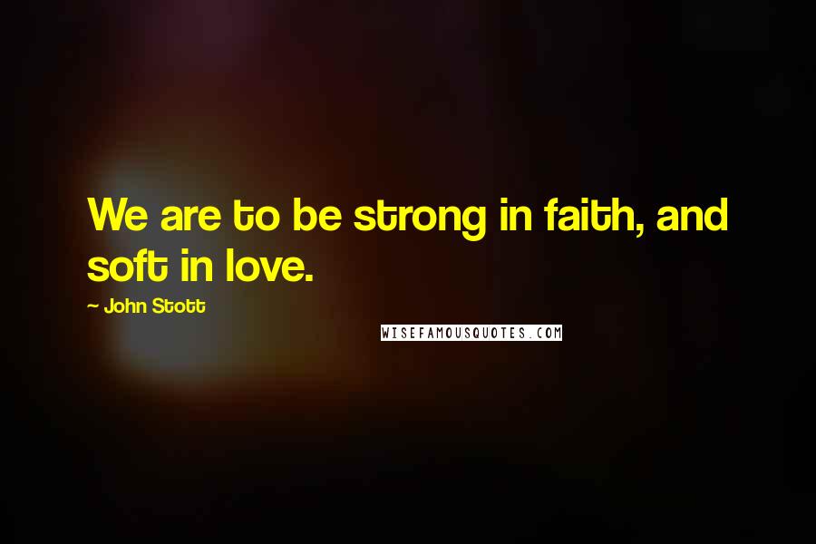 John Stott Quotes: We are to be strong in faith, and soft in love.