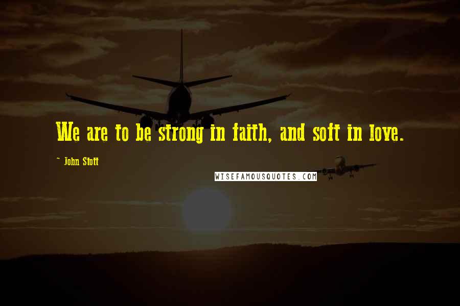 John Stott Quotes: We are to be strong in faith, and soft in love.