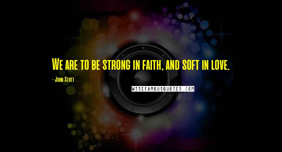 John Stott Quotes: We are to be strong in faith, and soft in love.