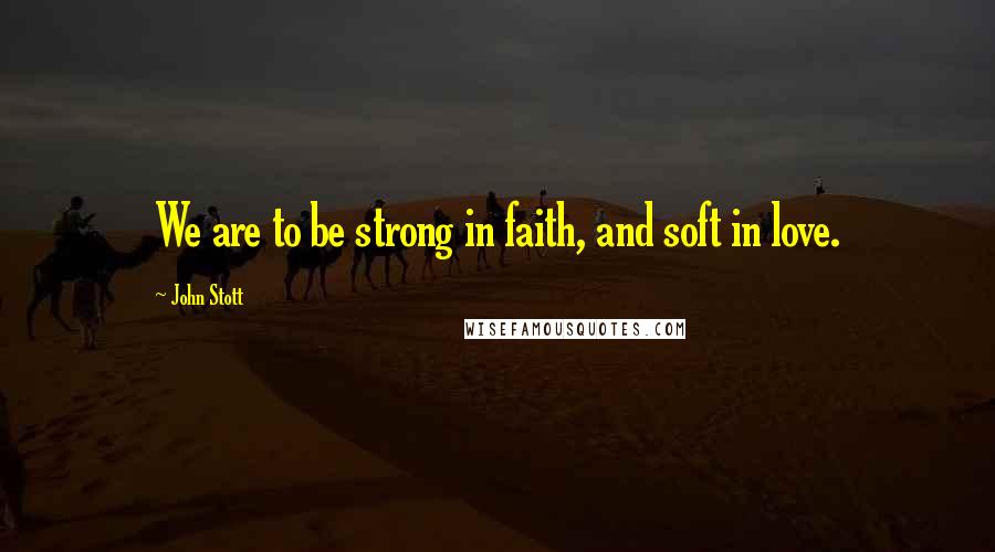 John Stott Quotes: We are to be strong in faith, and soft in love.