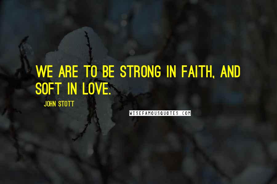 John Stott Quotes: We are to be strong in faith, and soft in love.