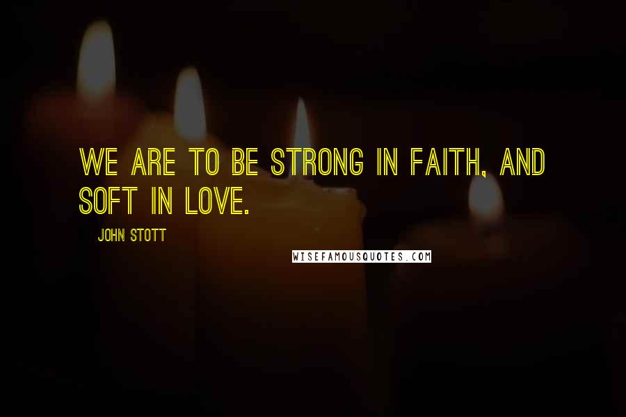 John Stott Quotes: We are to be strong in faith, and soft in love.