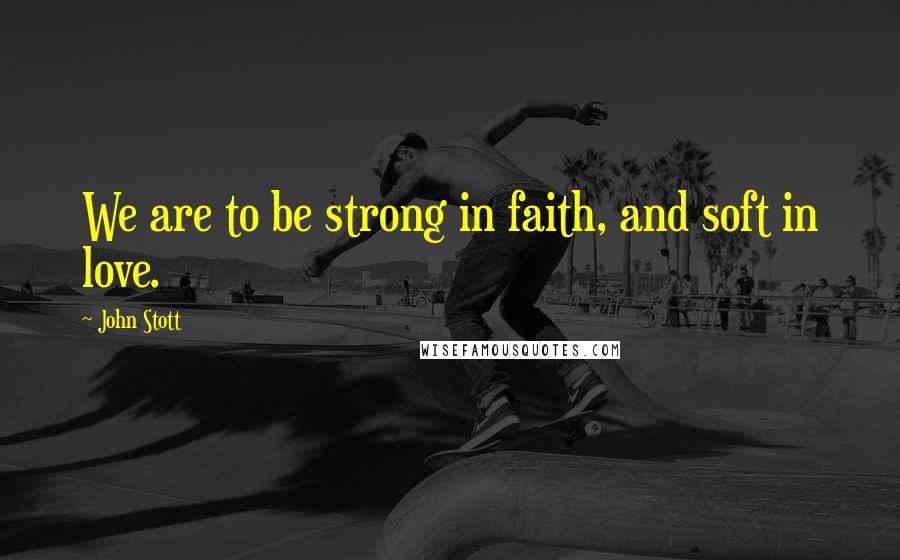 John Stott Quotes: We are to be strong in faith, and soft in love.