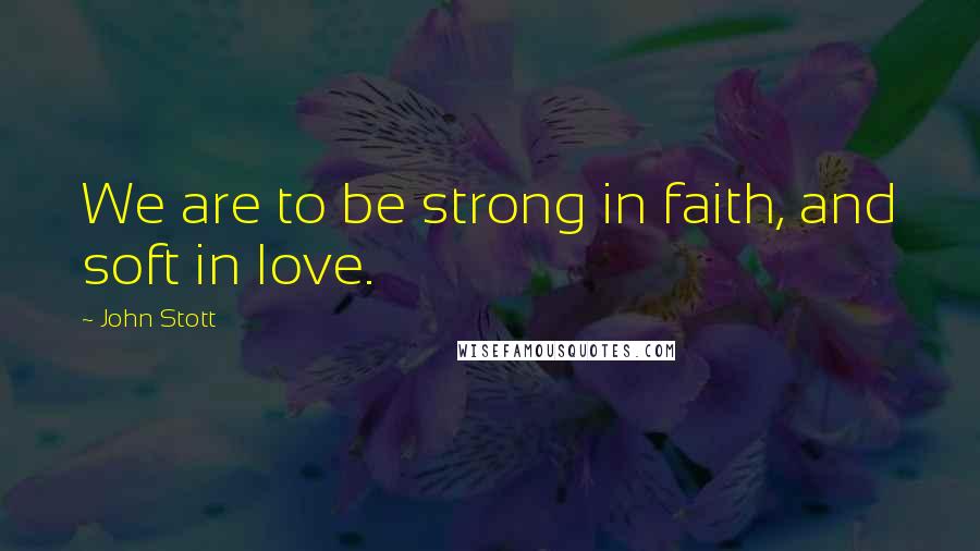 John Stott Quotes: We are to be strong in faith, and soft in love.