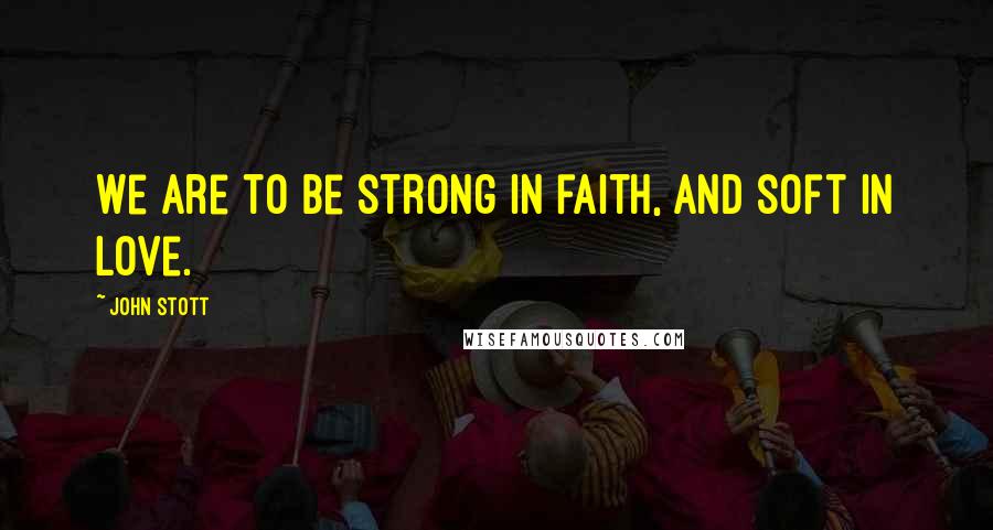 John Stott Quotes: We are to be strong in faith, and soft in love.