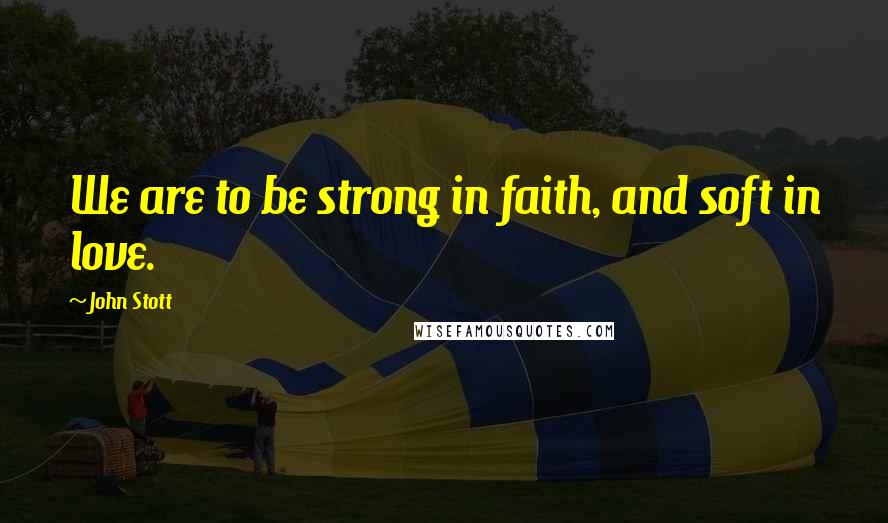 John Stott Quotes: We are to be strong in faith, and soft in love.