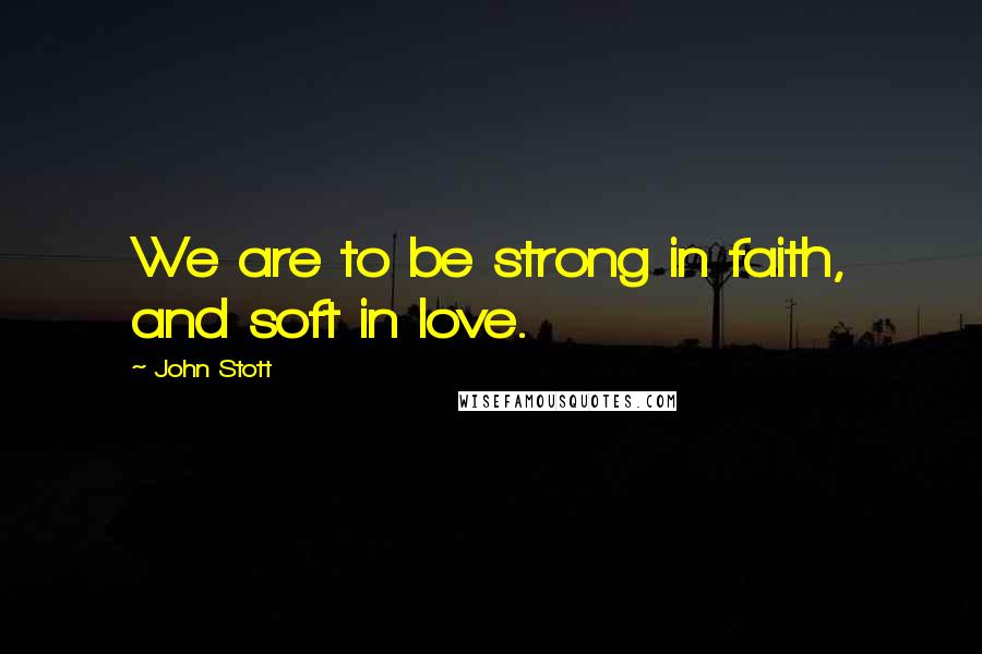 John Stott Quotes: We are to be strong in faith, and soft in love.