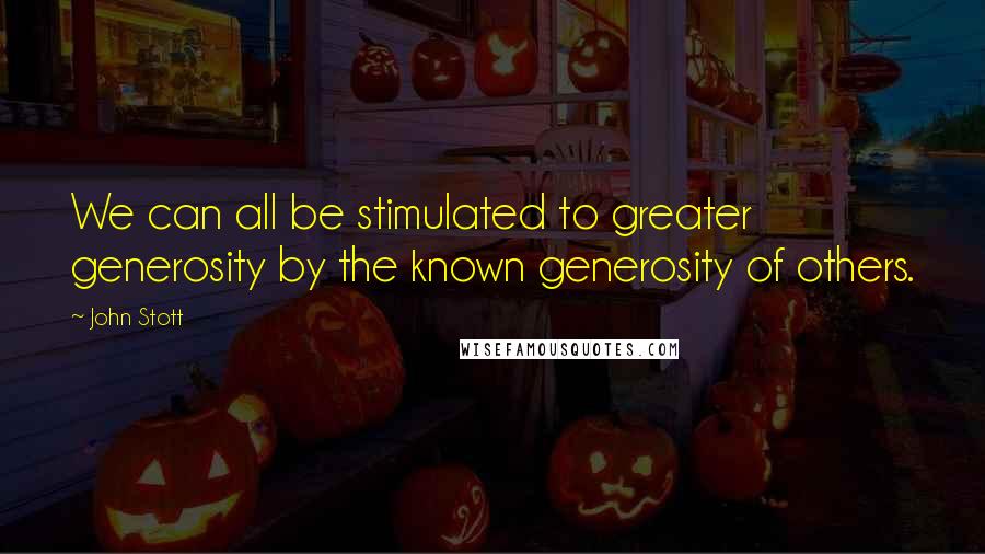 John Stott Quotes: We can all be stimulated to greater generosity by the known generosity of others.