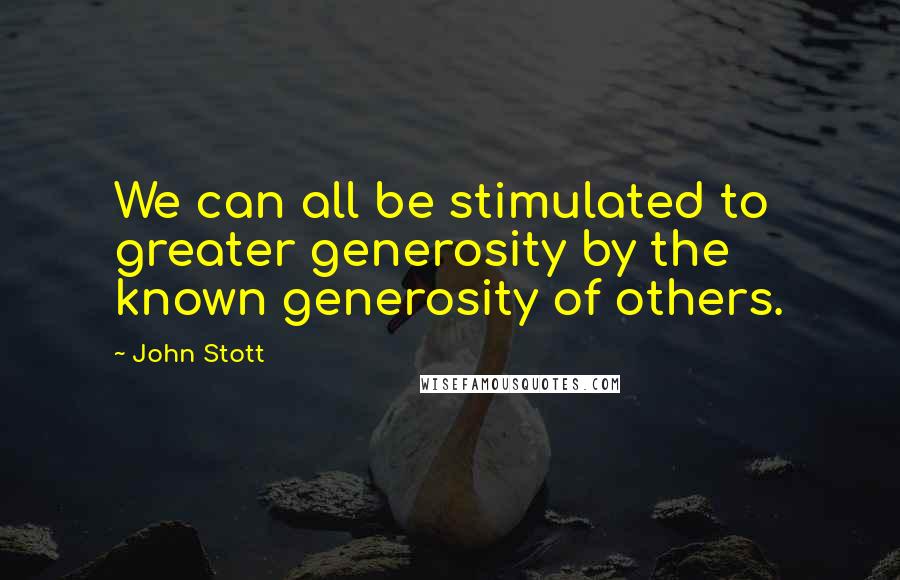 John Stott Quotes: We can all be stimulated to greater generosity by the known generosity of others.
