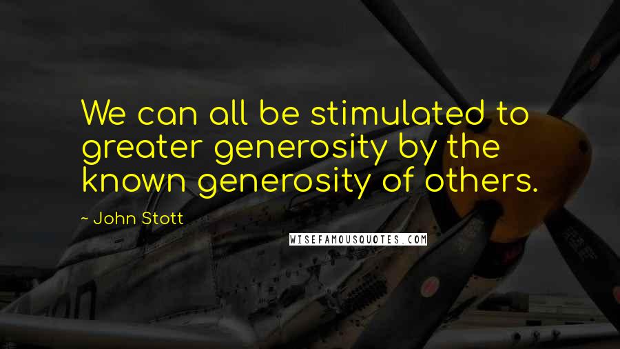 John Stott Quotes: We can all be stimulated to greater generosity by the known generosity of others.