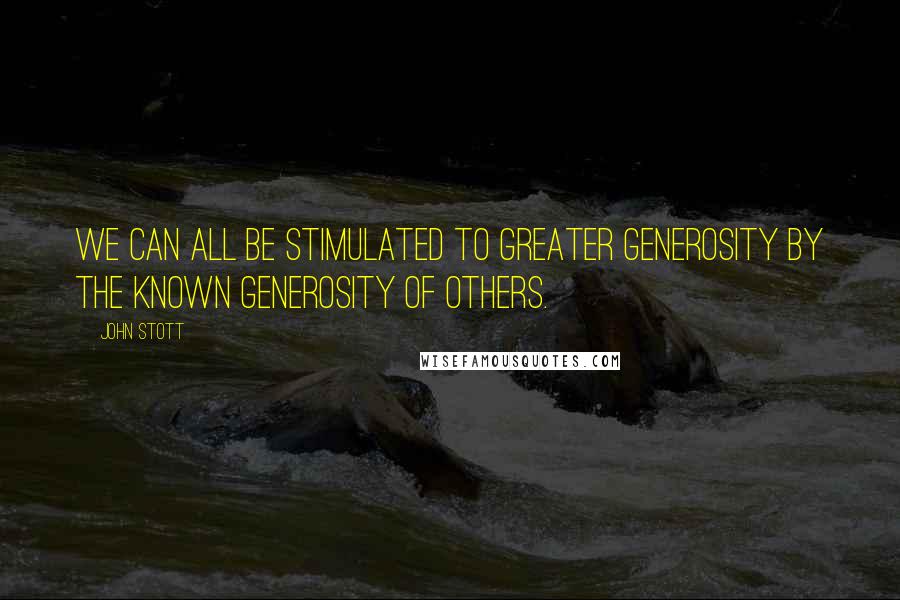 John Stott Quotes: We can all be stimulated to greater generosity by the known generosity of others.