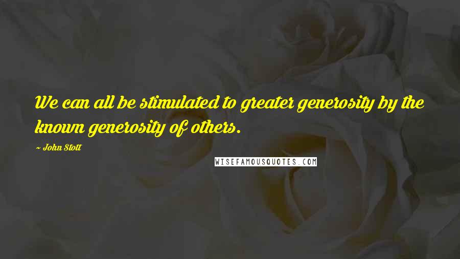 John Stott Quotes: We can all be stimulated to greater generosity by the known generosity of others.