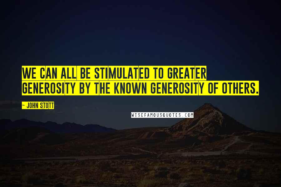 John Stott Quotes: We can all be stimulated to greater generosity by the known generosity of others.