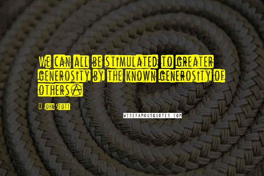 John Stott Quotes: We can all be stimulated to greater generosity by the known generosity of others.