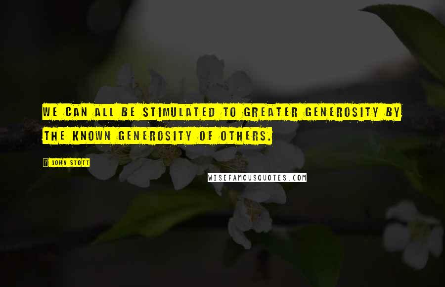 John Stott Quotes: We can all be stimulated to greater generosity by the known generosity of others.