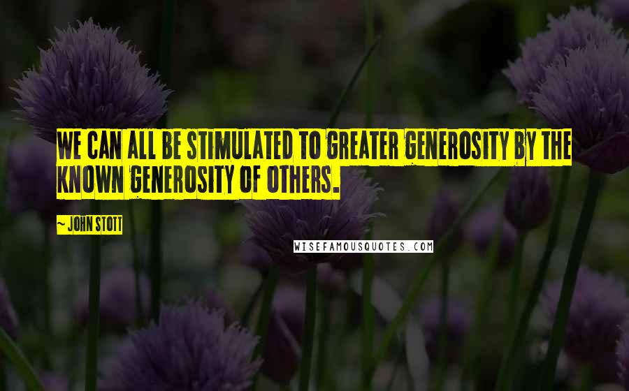 John Stott Quotes: We can all be stimulated to greater generosity by the known generosity of others.