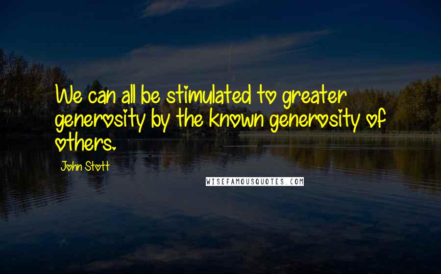 John Stott Quotes: We can all be stimulated to greater generosity by the known generosity of others.