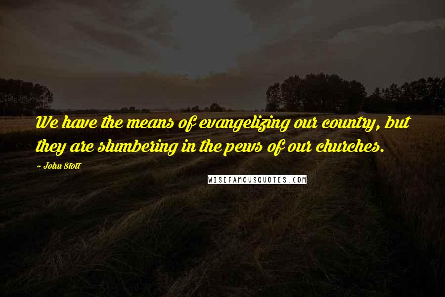 John Stott Quotes: We have the means of evangelizing our country, but they are slumbering in the pews of our churches.