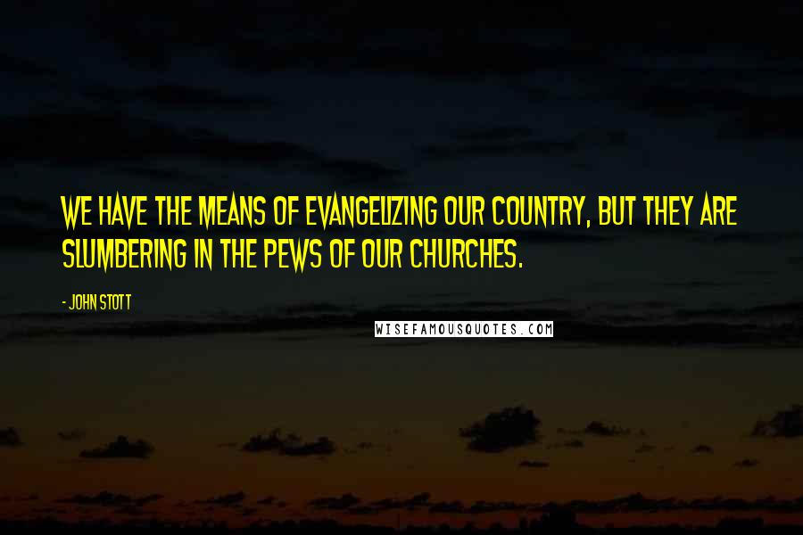 John Stott Quotes: We have the means of evangelizing our country, but they are slumbering in the pews of our churches.