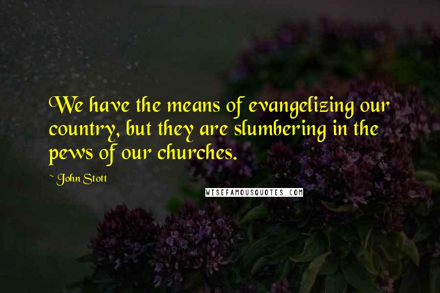 John Stott Quotes: We have the means of evangelizing our country, but they are slumbering in the pews of our churches.
